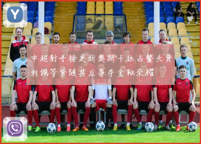 中超射手榜更新奥斯卡独占鳌头费利佩等紧随其后争夺金靴荣耀