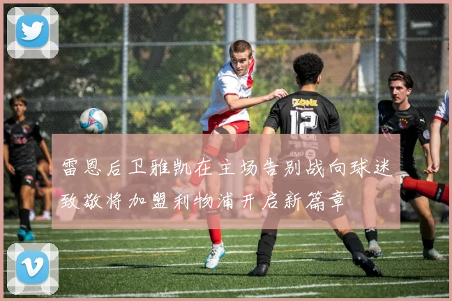 雷恩后卫雅凯在主场告别战向球迷致敬将加盟利物浦开启新篇章