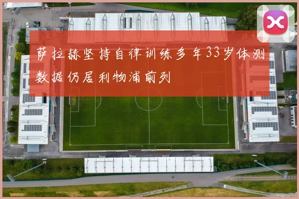 萨拉赫坚持自律训练多年33岁体测数据仍居利物浦前列