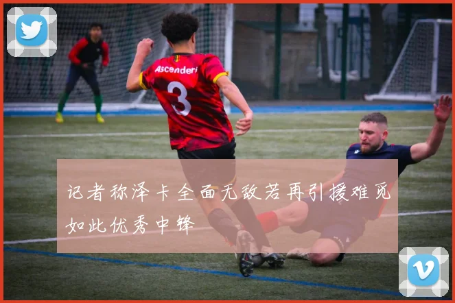 记者称泽卡全面无敌若再引援难觅如此优秀中锋