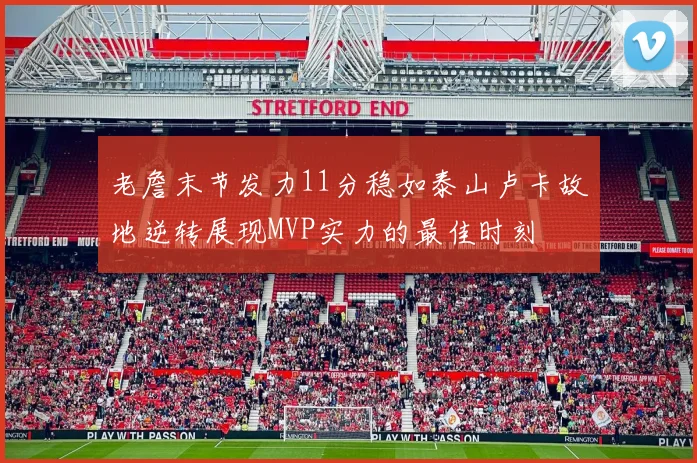 老詹末节发力11分稳如泰山卢卡故地逆转展现MVP实力的最佳时刻