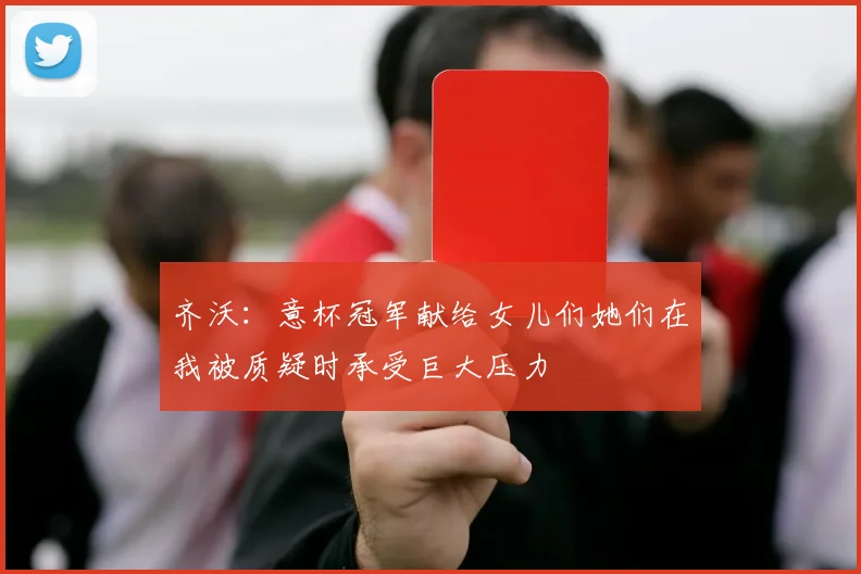齐沃：意杯冠军献给女儿们她们在我被质疑时承受巨大压力