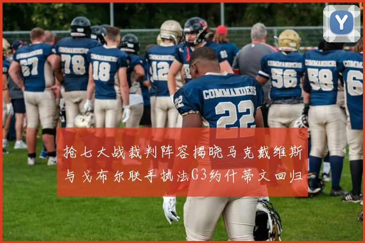 抢七大战裁判阵容揭晓马克戴维斯与戈布尔联手执法G3约什蒂文回归G2