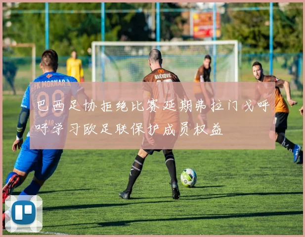 巴西足协拒绝比赛延期弗拉门戈呼吁学习欧足联保护成员权益