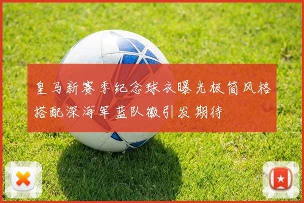 皇马新赛季纪念球衣曝光极简风格搭配深海军蓝队徽引发期待
