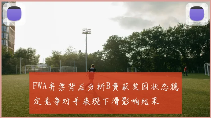 FWA弃票背后分析B费获奖因状态稳定竞争对手表现下滑影响结果