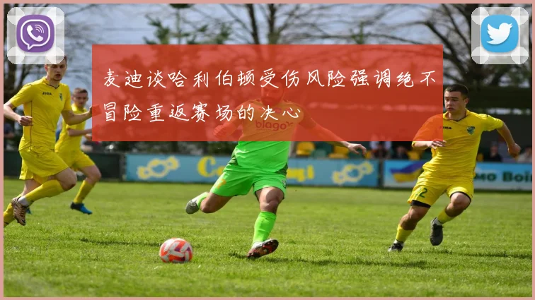 麦迪谈哈利伯顿受伤风险强调绝不冒险重返赛场的决心